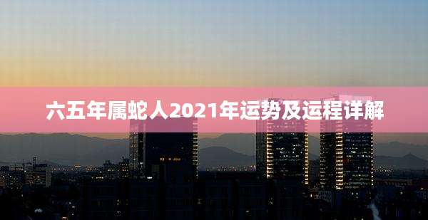 六五年属蛇人2021年运势及运程详解
