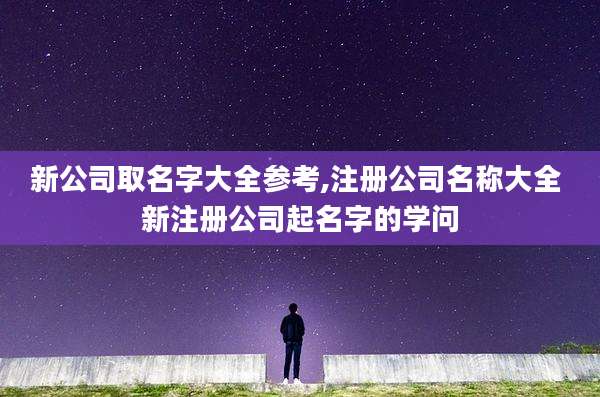 新公司取名字大全参考,注册公司名称大全 新注册公司起名字的学问