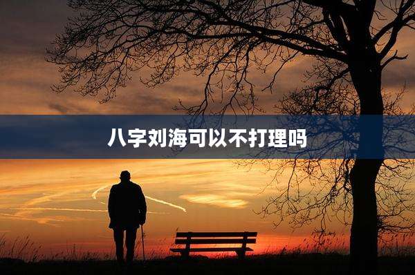 八字刘海可以不打理吗
