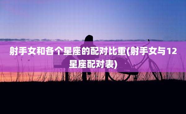 射手女和各个星座的配对比重(射手女与12星座配对表)