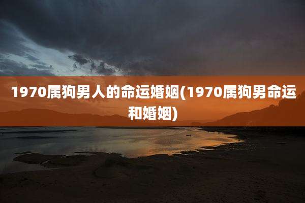 1970属狗男人的命运婚姻(1970属狗男命运和婚姻)