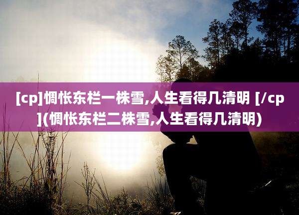 [cp]惆怅东栏一株雪,人生看得几清明 [/cp](惆怅东栏二株雪,人生看得几清明)