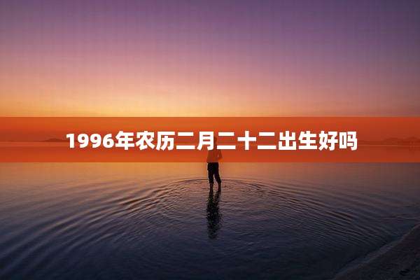 1996年农历二月二十二出生好吗