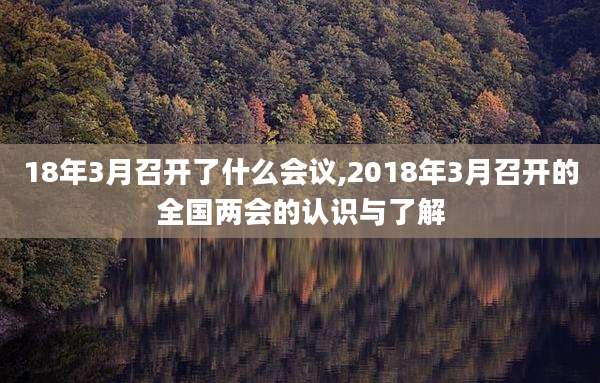 18年3月召开了什么会议,2018年3月召开的全国***的认识与了解