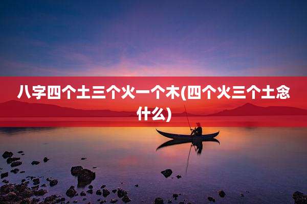 八字四个土三个火一个木(四个火三个土念什么)
