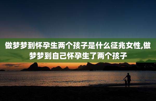 做梦梦到怀孕生两个孩子是什么征兆女性,做梦梦到自己怀孕生了两个孩子