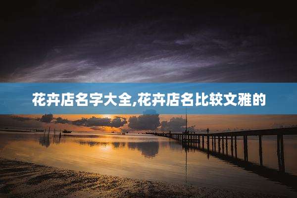 花卉店名字大全,花卉店名比较文雅的