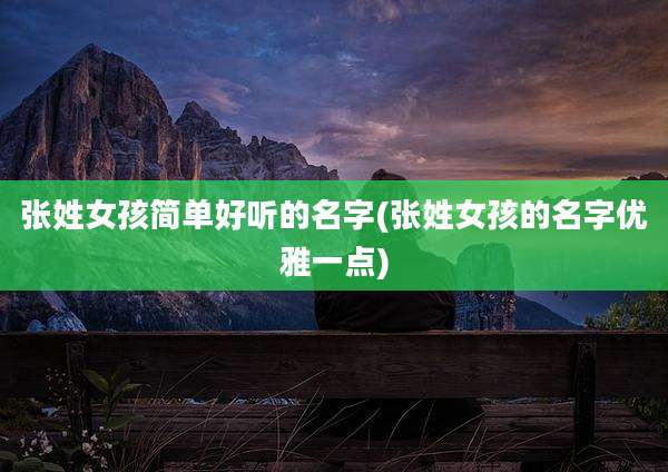 张姓女孩简单好听的名字(张姓女孩的名字优雅一点)