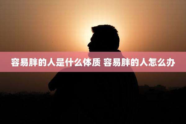 容易胖的人是什么体质 容易胖的人怎么办