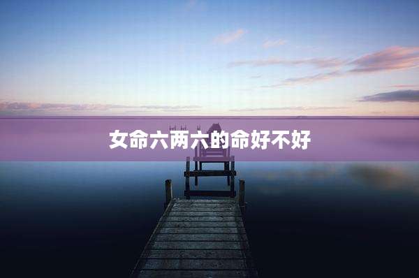 女命六两六的命好不好