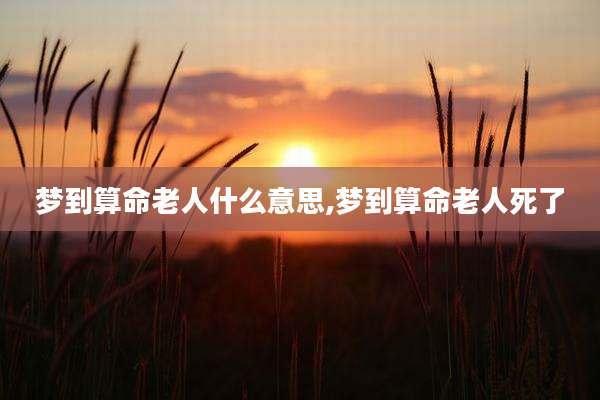 梦到算命老人什么意思,梦到算命老人死了