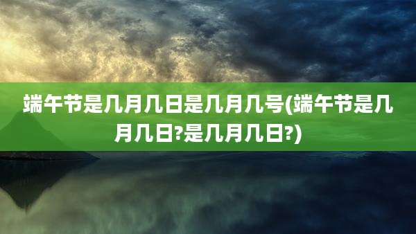 端午节是几月几日是几月几号(端午节是几月几日?是几月几日?)