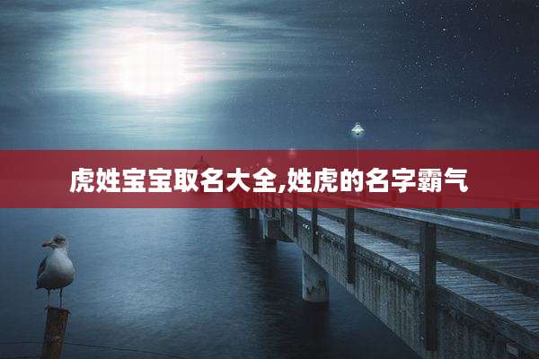 虎姓宝宝取名大全,姓虎的名字霸气