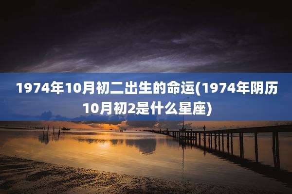 1974年10月初二出生的命运(1974年阴历10月初2是什么星座)