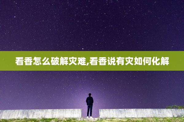 看香怎么破解灾难,看香说有灾如何化解