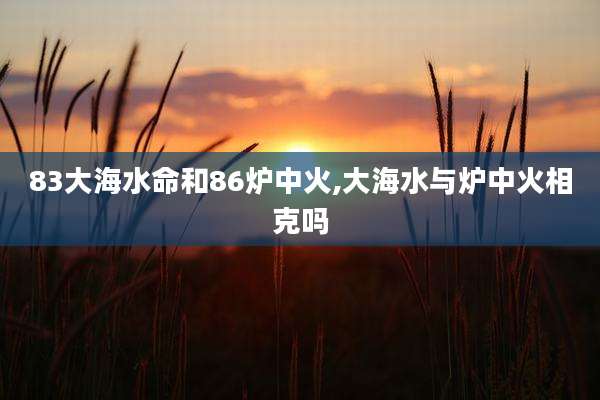 83大海水命和86炉中火,大海水与炉中火相克吗