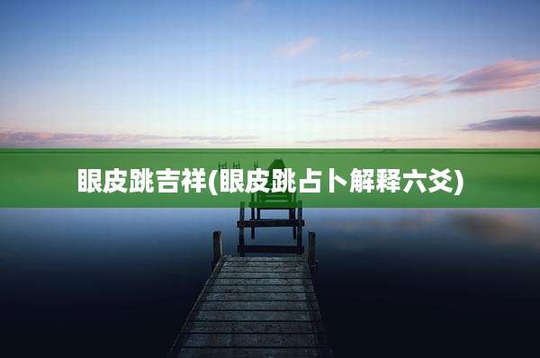 眼皮跳吉祥(眼皮跳占卜解释六爻)