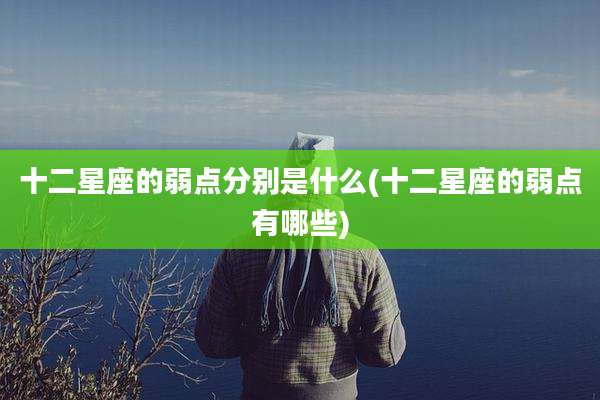 十二星座的弱点分别是什么(十二星座的弱点有哪些)