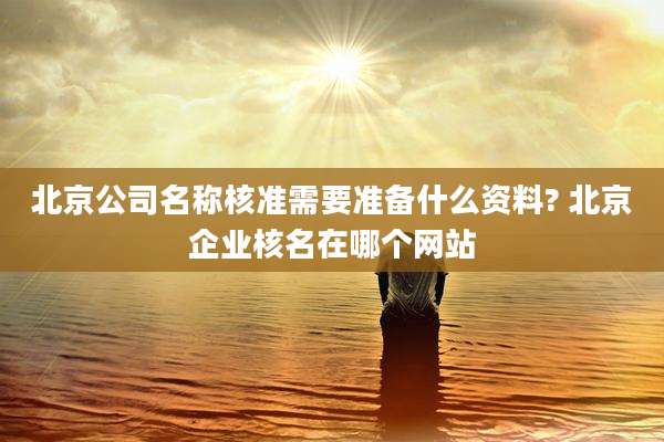 北京公司名称核准需要准备什么资料? 北京企业核名在哪个网站