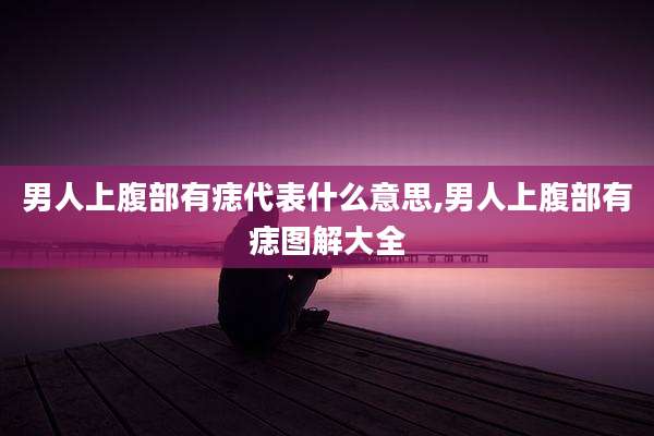男人上腹部有痣代表什么意思,男人上腹部有痣图解大全