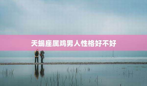 天蝎座属鸡男人性格好不好