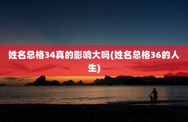 姓名总格34真的影响大吗(姓名总格36的人生)