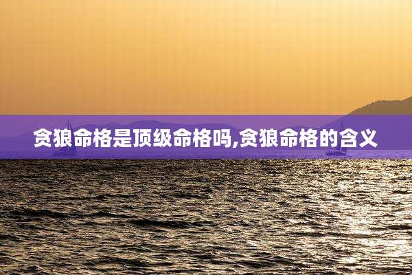 贪狼命格是顶级命格吗,贪狼命格的含义