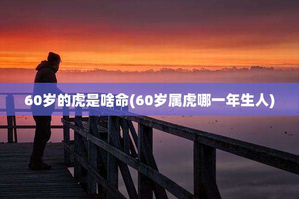 60岁的虎是啥命(60岁属虎哪一年生人)