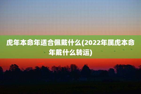 虎年本命年适合佩戴什么(2022年属虎本命年戴什么转运)