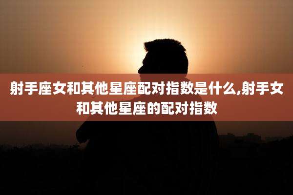 射手座女和其他星座配对指数是什么,射手女和其他星座的配对指数