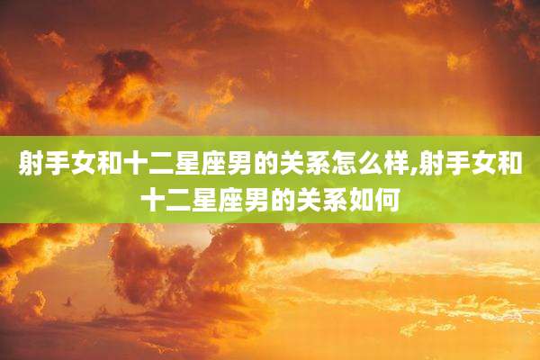 射手女和十二星座男的关系怎么样,射手女和十二星座男的关系如何