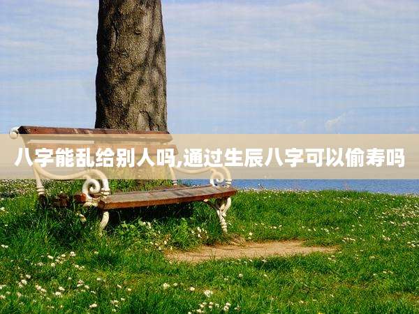 八字能乱给别人吗,通过生辰八字可以偷寿吗
