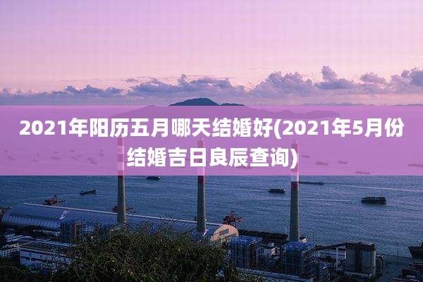 2021年阳历五月哪天结婚好(2021年5月份结婚吉日良辰查询)