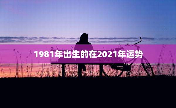 1981年出生的在2021年运势