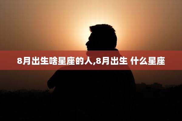 8月出生啥星座的人,8月出生 什么星座