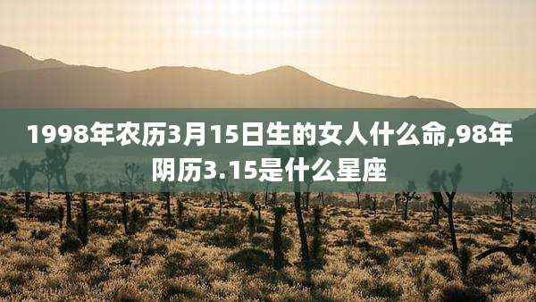 1998年农历3月15日生的女人什么命,98年阴历3.15是什么星座