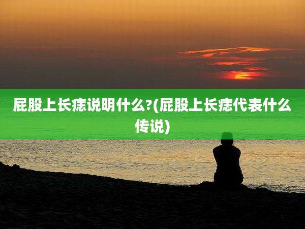 屁股上长痣说明什么?(屁股上长痣代表什么传说)