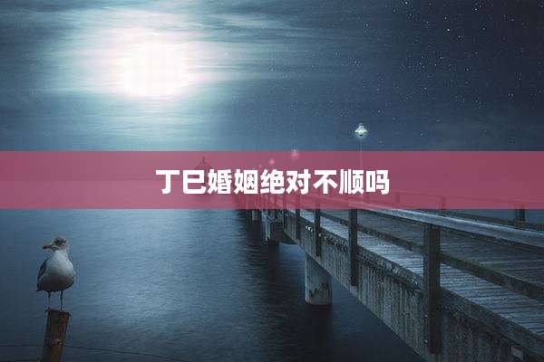 丁巳婚姻绝对不顺吗