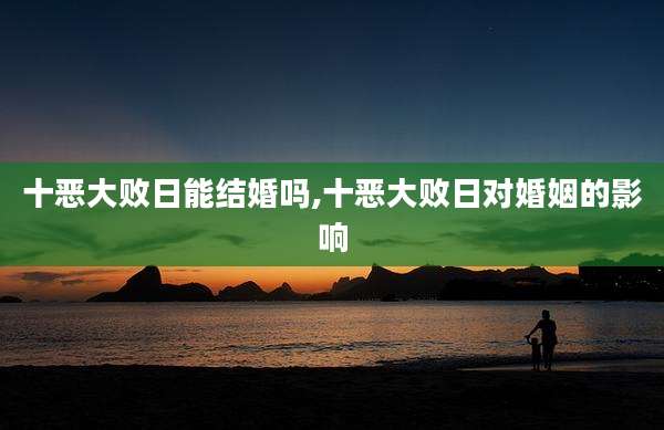 十恶大败日能结婚吗,十恶大败日对婚姻的影响
