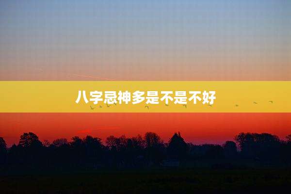 八字忌神多是不是不好
