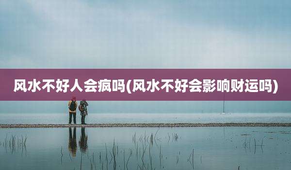 风水不好人会疯吗(风水不好会影响财运吗)
