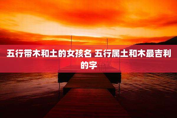 五行带木和土的女孩名 五行属土和木最吉利的字