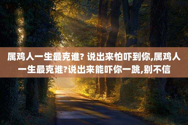 属鸡人一生最克谁? 说出来怕吓到你,属鸡人一生最克谁?说出来能吓你一跳,别不信
