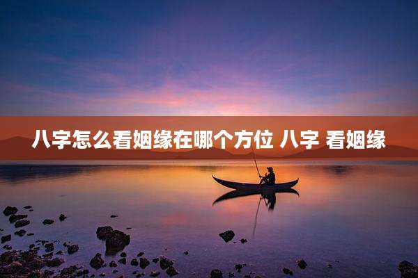 八字怎么看姻缘在哪个方位 八字 看姻缘