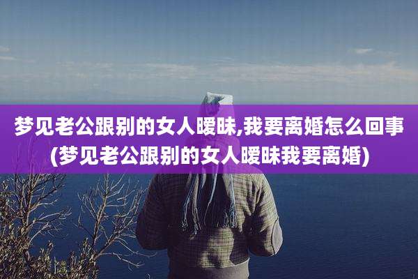 梦见老公跟别的女人暧昧,我要离婚怎么回事(梦见老公跟别的女人暧昧我要离婚)