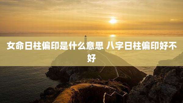 女命日柱偏印是什么意思 八字日柱偏印好不好