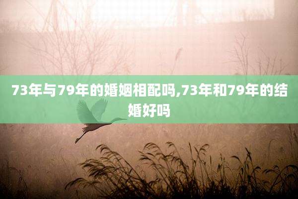 73年与79年的婚姻相配吗,73年和79年的结婚好吗