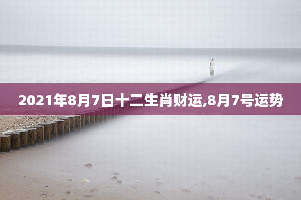 2021年8月7日十二生肖财运,8月7号运势