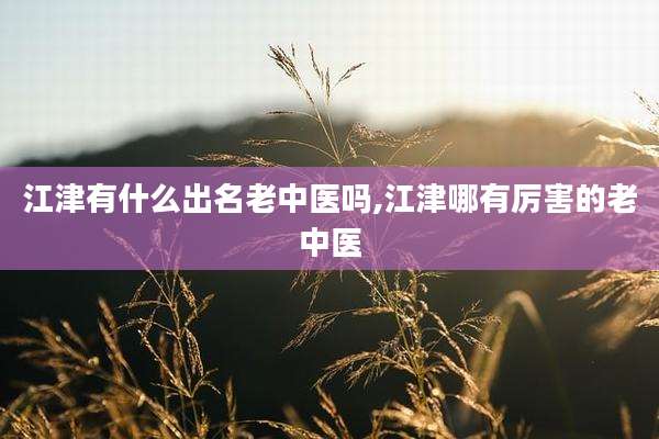 江津有什么出名老中医吗,江津哪有厉害的老中医