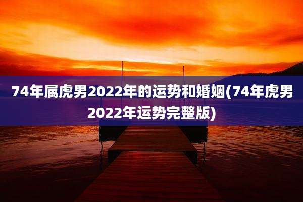 74年属虎男2022年的运势和婚姻(74年虎男2022年运势完整版)